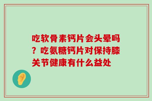 吃软骨素钙片会头晕吗?吃氨糖钙片对保持膝关节健康有什么益处-第1张图片-氨糖科普网 吃软骨素钙片会头晕吗?吃氨糖钙片对保持膝关节健康有什么益处-第1张图片-氨糖科普网