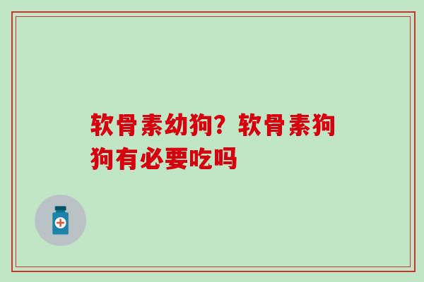 软骨素幼狗？软骨素狗狗有必要吃吗-第1张图片-氨糖科普网