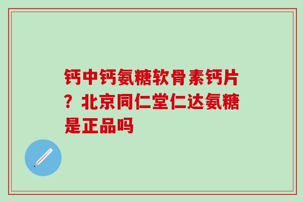钙中钙氨糖软骨素钙片?北京同仁堂仁达氨糖是正品吗-第1张图片-氨糖科普网 钙中钙氨糖软骨素钙片?北京同仁堂仁达氨糖是正品吗-第1张图片-氨糖科普网