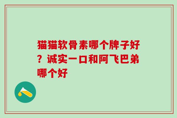 猫猫软骨素哪个牌子好?诚实一口和阿飞巴弟哪个好-第1张图片-氨糖科普网 猫猫软骨素哪个牌子好?诚实一口和阿飞巴弟哪个好-第1张图片-氨糖科普网