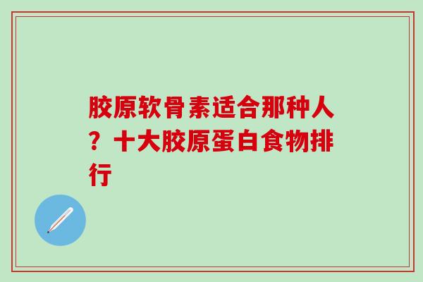 胶原软骨素适合那种人？十大胶原蛋白食物排行-第1张图片-氨糖科普网