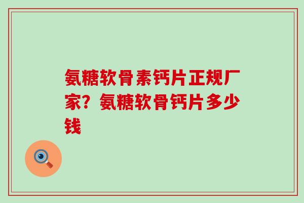 氨糖软骨素钙片正规厂家？氨糖软骨钙片多少钱-第1张图片-氨糖科普网
