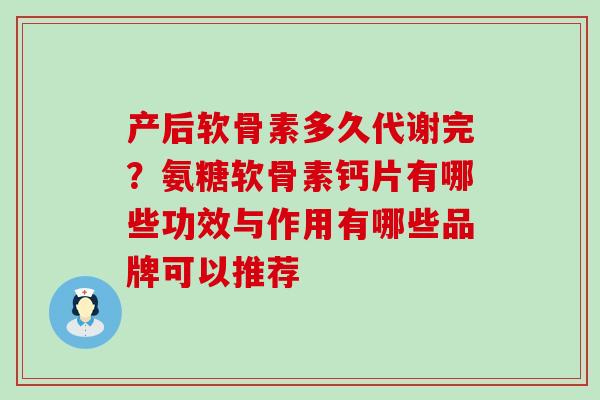 产后软骨素多久代谢完？氨糖软骨素钙片有哪些功效与作用有哪些品牌可以推荐-第1张图片-氨糖科普网