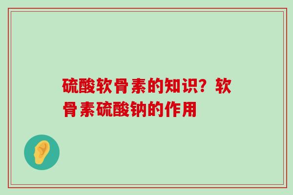 硫酸软骨素的知识？软骨素硫酸钠的作用-第1张图片-氨糖科普网