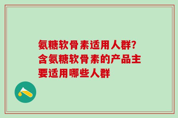 氨糖软骨素适用人群?含氨糖软骨素的产品主要适用哪些人群-第1张图片-氨糖科普网 氨糖软骨素适用人群?含氨糖软骨素的产品主要适用哪些人群-第1张图片-氨糖科普网