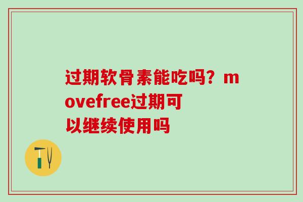 过期软骨素能吃吗？movefree过期可以继续使用吗-第1张图片-氨糖科普网