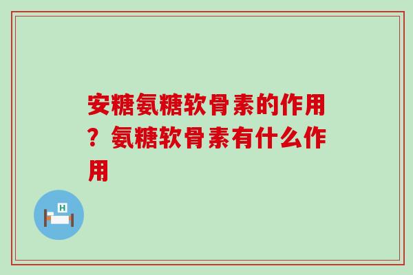 安糖氨糖软骨素的作用?氨糖软骨素有什么作用-第1张图片-氨糖科普网 安糖氨糖软骨素的作用?氨糖软骨素有什么作用-第1张图片-氨糖科普网