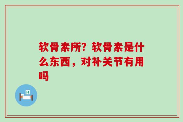 软骨素所?软骨素是什么东西,对补关节有用吗-第1张图片-氨糖科普网 软骨素所?软骨素是什么东西,对补关节有用吗-第1张图片-氨糖科普网