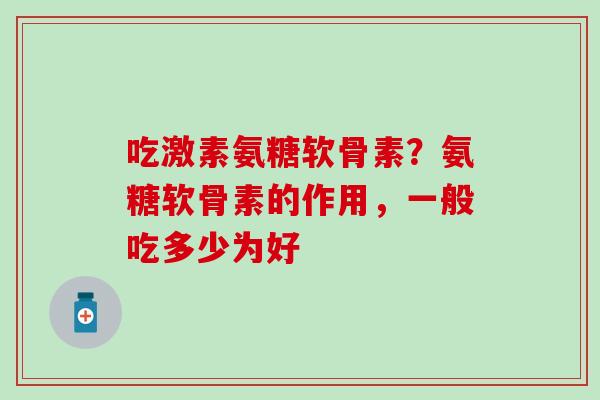 吃激素氨糖软骨素?氨糖软骨素的作用,一般吃多少为好-第1张图片-氨糖科普网 吃激素氨糖软骨素?氨糖软骨素的作用,一般吃多少为好-第1张图片-氨糖科普网