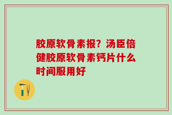 胶原软骨素报?汤臣倍健胶原软骨素钙片什么时间服用好-第1张图片-氨糖科普网 胶原软骨素报?汤臣倍健胶原软骨素钙片什么时间服用好-第1张图片-氨糖科普网