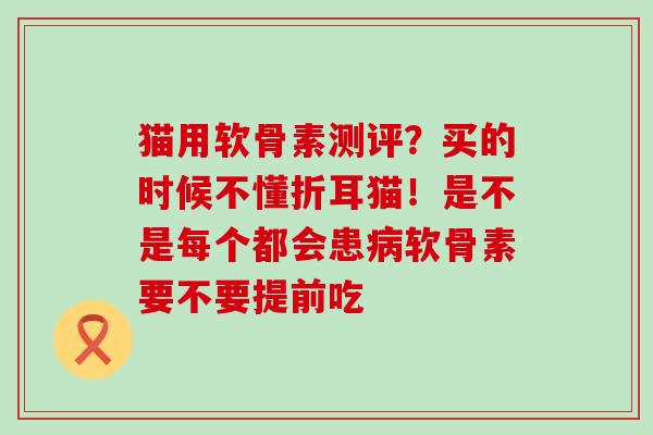 猫用软骨素测评?买的时候不懂折耳猫!是不是每个都会患病软骨素要不要提前吃-第1张图片-氨糖科普网 猫用软骨素测评?买的时候不懂折耳猫!是不是每个都会患病软骨素要不要提前吃-第1张图片-氨糖科普网