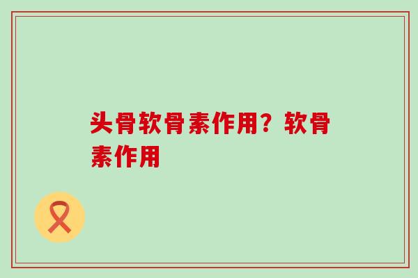 头骨软骨素作用?软骨素作用-第1张图片-氨糖科普网 头骨软骨素作用?软骨素作用-第1张图片-氨糖科普网