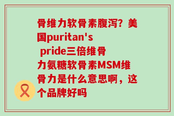 骨维力软骨素腹泻?美国puritan's pride三倍维骨力氨糖软骨素MSM维骨力是什么意思啊,这个品牌好吗-第1张图片-氨糖科普网 骨维力软骨素腹泻?美国puritan's pride三倍维骨力氨糖软骨素MSM维骨力是什么意思啊,这个品牌好吗-第1张图片-氨糖科普网