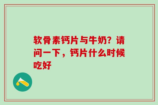 软骨素钙片与牛奶?请问一下,钙片什么时候吃好-第1张图片-氨糖科普网 软骨素钙片与牛奶?请问一下,钙片什么时候吃好-第1张图片-氨糖科普网