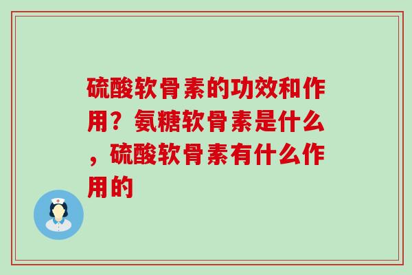 硫酸软骨素的功效和作用?氨糖软骨素是什么,硫酸软骨素有什么作用的-第1张图片-氨糖科普网 硫酸软骨素的功效和作用?氨糖软骨素是什么,硫酸软骨素有什么作用的-第1张图片-氨糖科普网