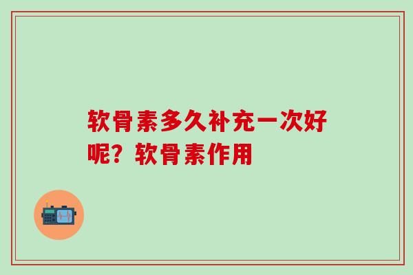软骨素多久补充一次好呢?软骨素作用-第1张图片-氨糖科普网 软骨素多久补充一次好呢?软骨素作用-第1张图片-氨糖科普网