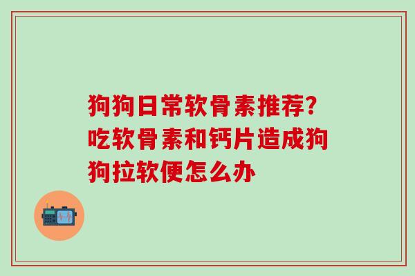 狗狗日常软骨素推荐？吃软骨素和钙片造成狗狗拉软便怎么办-第1张图片-氨糖科普网