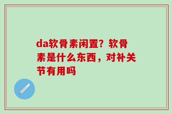 da软骨素闲置？软骨素是什么东西，对补关节有用吗-第1张图片-氨糖科普网