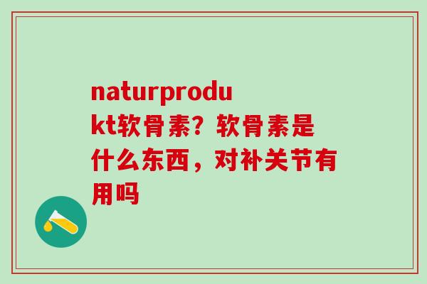 naturprodukt软骨素?软骨素是什么东西,对补关节有用吗-第1张图片-氨糖科普网 naturprodukt软骨素?软骨素是什么东西,对补关节有用吗-第1张图片-氨糖科普网
