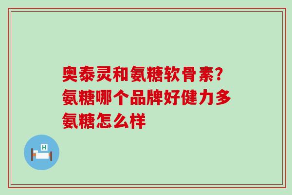 奥泰灵和氨糖软骨素?氨糖哪个品牌好健力多氨糖怎么样-第1张图片-氨糖科普网 奥泰灵和氨糖软骨素?氨糖哪个品牌好健力多氨糖怎么样-第1张图片-氨糖科普网