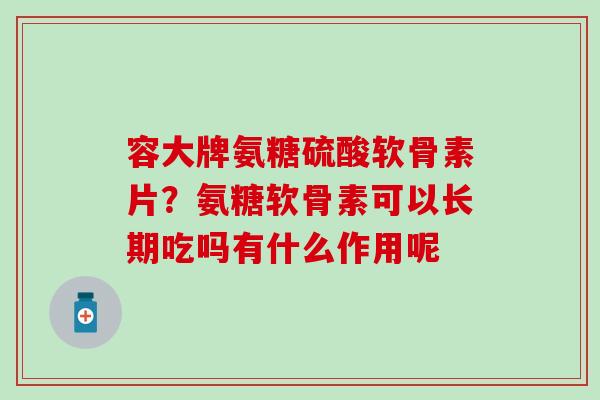 容大牌氨糖硫酸软骨素片?氨糖软骨素可以长期吃吗有什么作用呢-第1张图片-氨糖科普网 容大牌氨糖硫酸软骨素片?氨糖软骨素可以长期吃吗有什么作用呢-第1张图片-氨糖科普网