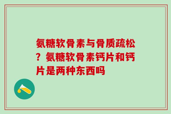氨糖软骨素与骨质疏松?氨糖软骨素钙片和钙片是两种东西吗-第1张图片-氨糖科普网 氨糖软骨素与骨质疏松?氨糖软骨素钙片和钙片是两种东西吗-第1张图片-氨糖科普网