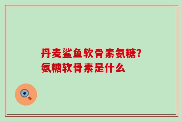 丹麦鲨鱼软骨素氨糖?氨糖软骨素是什么-第1张图片-氨糖科普网 丹麦鲨鱼软骨素氨糖?氨糖软骨素是什么-第1张图片-氨糖科普网