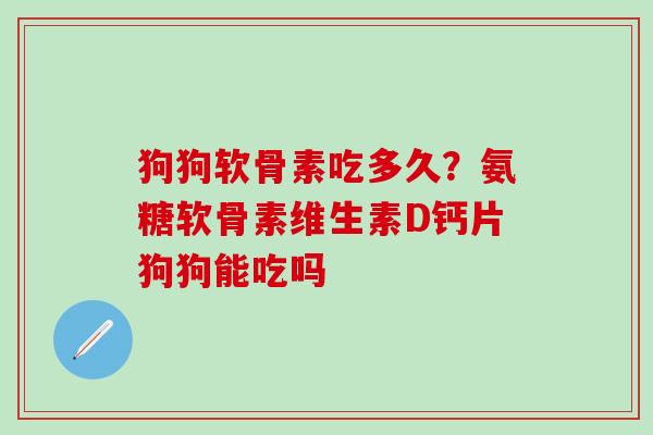 狗狗软骨素吃多久?氨糖软骨素维生素D钙片狗狗能吃吗-第1张图片-氨糖科普网 狗狗软骨素吃多久?氨糖软骨素维生素D钙片狗狗能吃吗-第1张图片-氨糖科普网