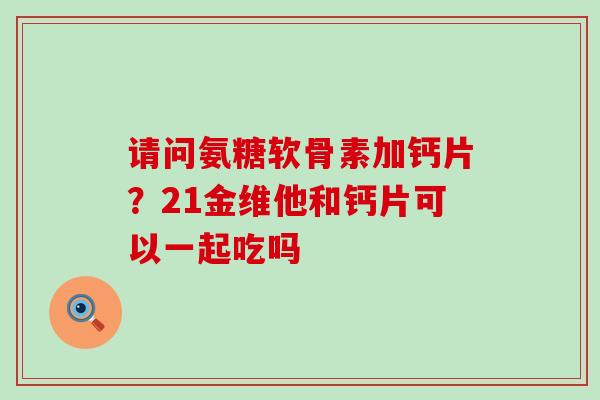 请问氨糖软骨素加钙片？21金维他和钙片可以一起吃吗-第1张图片-氨糖科普网