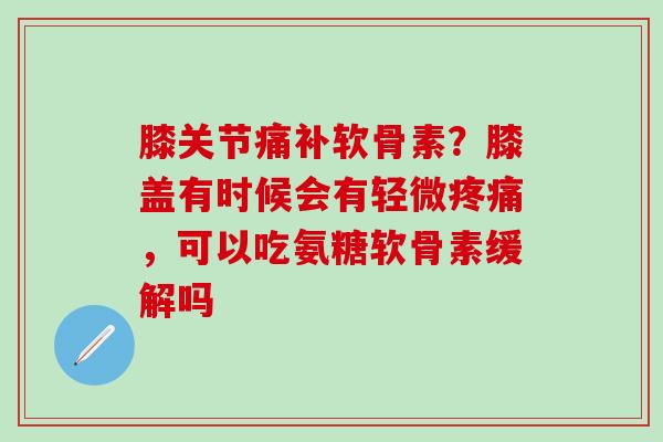 膝关节痛补软骨素?膝盖有时候会有轻微疼痛,可以吃氨糖软骨素缓解吗-第1张图片-氨糖科普网 膝关节痛补软骨素?膝盖有时候会有轻微疼痛,可以吃氨糖软骨素缓解吗-第1张图片-氨糖科普网