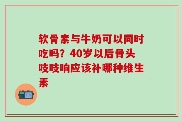 软骨素与牛奶可以同时吃吗?40岁以后骨头吱吱响应该补哪种维生素-第1张图片-氨糖科普网 软骨素与牛奶可以同时吃吗?40岁以后骨头吱吱响应该补哪种维生素-第1张图片-氨糖科普网