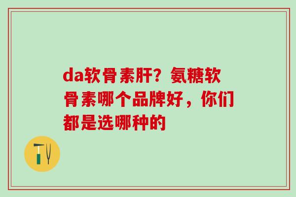 da软骨素肝?氨糖软骨素哪个品牌好,你们都是选哪种的-第1张图片-氨糖科普网 da软骨素肝?氨糖软骨素哪个品牌好,你们都是选哪种的-第1张图片-氨糖科普网