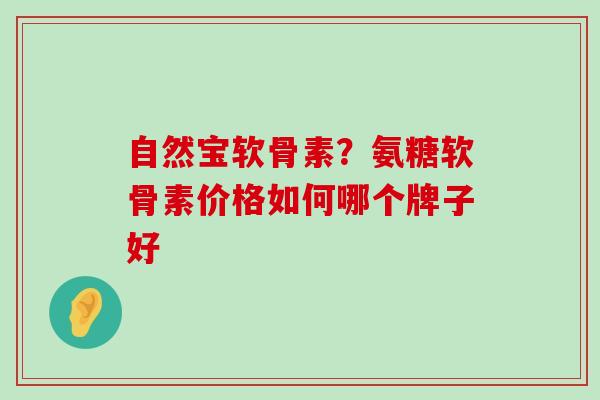 自然宝软骨素?氨糖软骨素价格如何哪个牌子好-第1张图片-氨糖科普网 自然宝软骨素?氨糖软骨素价格如何哪个牌子好-第1张图片-氨糖科普网