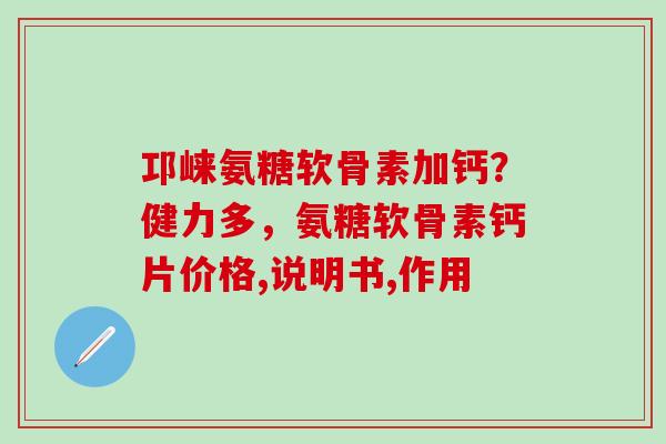 邛崃氨糖软骨素加钙?健力多,氨糖软骨素钙片价格,说明书,作用-第1张图片-氨糖科普网 邛崃氨糖软骨素加钙?健力多,氨糖软骨素钙片价格,说明书,作用-第1张图片-氨糖科普网