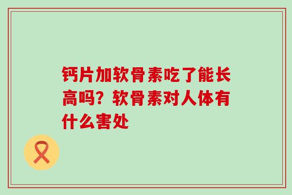 钙片加软骨素吃了能长高吗？软骨素对人体有什么害处-第1张图片-氨糖科普网