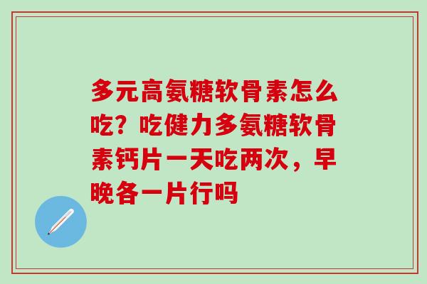 多元高氨糖软骨素怎么吃?吃健力多氨糖软骨素钙片一天吃两次,早晚各一片行吗-第1张图片-氨糖科普网 多元高氨糖软骨素怎么吃?吃健力多氨糖软骨素钙片一天吃两次,早晚各一片行吗-第1张图片-氨糖科普网