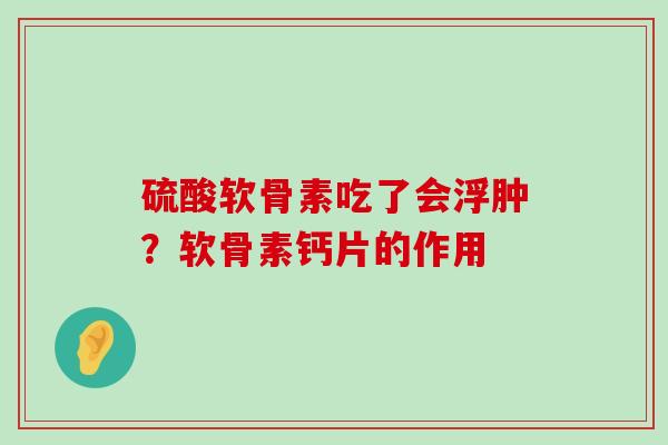 硫酸软骨素吃了会浮肿?软骨素钙片的作用-第1张图片-氨糖科普网 硫酸软骨素吃了会浮肿?软骨素钙片的作用-第1张图片-氨糖科普网