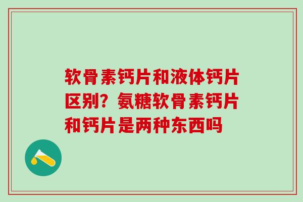 软骨素钙片和液体钙片区别?氨糖软骨素钙片和钙片是两种东西吗-第1张图片-氨糖科普网 软骨素钙片和液体钙片区别?氨糖软骨素钙片和钙片是两种东西吗-第1张图片-氨糖科普网