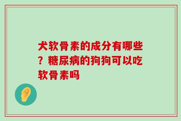 犬软骨素的成分有哪些?糖尿病的狗狗可以吃软骨素吗-第1张图片-氨糖科普网 犬软骨素的成分有哪些?糖尿病的狗狗可以吃软骨素吗-第1张图片-氨糖科普网
