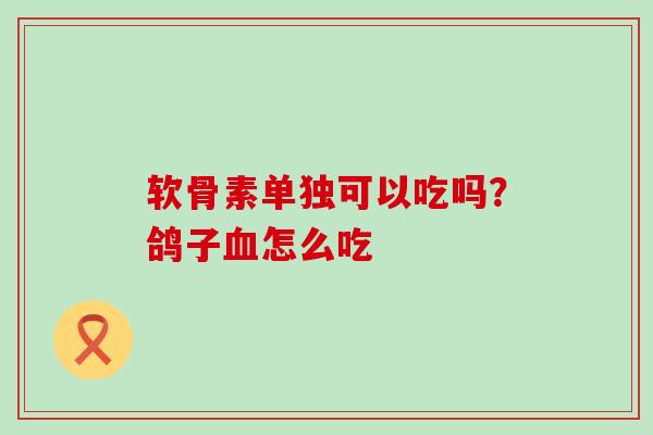 软骨素单独可以吃吗？鸽子血怎么吃-第1张图片-氨糖科普网