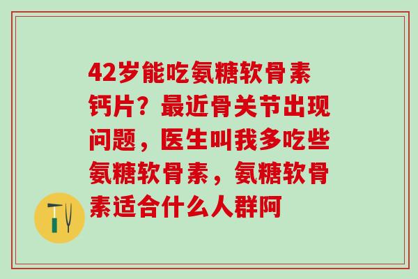 42岁能吃氨糖软骨素钙片?最近骨关节出现问题,医生叫我多吃些氨糖软骨素,氨糖软骨素适合什么人群阿-第1张图片-氨糖科普网 42岁能吃氨糖软骨素钙片?最近骨关节出现问题,医生叫我多吃些氨糖软骨素,氨糖软骨素适合什么人群阿-第1张图片-氨糖科普网