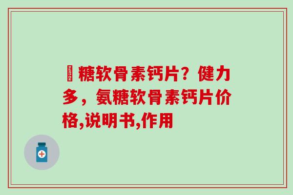 荌糖软骨素钙片？健力多，氨糖软骨素钙片价格,说明书,作用-第1张图片-氨糖科普网