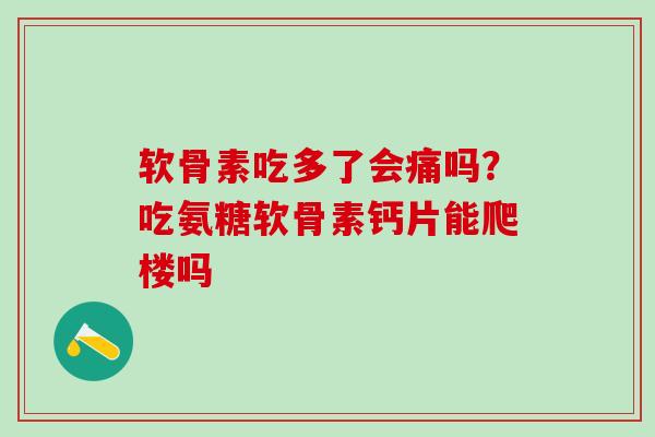 软骨素吃多了会痛吗?吃氨糖软骨素钙片能爬楼吗-第1张图片-氨糖科普网 软骨素吃多了会痛吗?吃氨糖软骨素钙片能爬楼吗-第1张图片-氨糖科普网