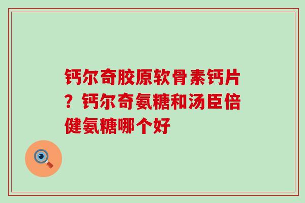 钙尔奇胶原软骨素钙片?钙尔奇氨糖和汤臣倍健氨糖哪个好-第1张图片-氨糖科普网 钙尔奇胶原软骨素钙片?钙尔奇氨糖和汤臣倍健氨糖哪个好-第1张图片-氨糖科普网
