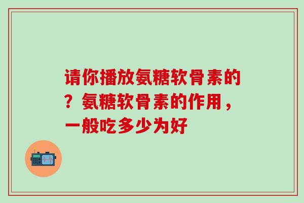 请你播放氨糖软骨素的?氨糖软骨素的作用,一般吃多少为好-第1张图片-氨糖科普网 请你播放氨糖软骨素的?氨糖软骨素的作用,一般吃多少为好-第1张图片-氨糖科普网