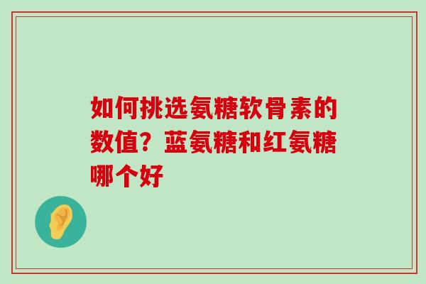 如何挑选氨糖软骨素的数值?蓝氨糖和红氨糖哪个好-第1张图片-氨糖科普网 如何挑选氨糖软骨素的数值?蓝氨糖和红氨糖哪个好-第1张图片-氨糖科普网