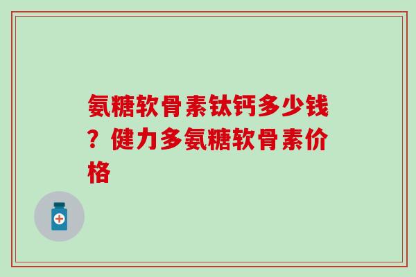 氨糖软骨素钛钙多少钱？健力多氨糖软骨素价格-第1张图片-氨糖科普网