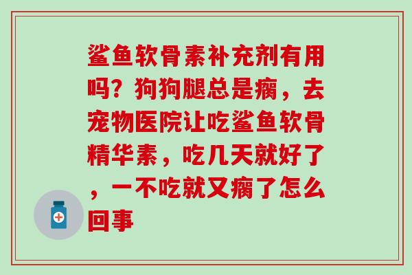 鲨鱼软骨素补充剂有用吗？狗狗腿总是瘸，去宠物医院让吃鲨鱼软骨精华素，吃几天就好了，一不吃就又瘸了怎么回事-第1张图片-氨糖科普网