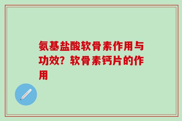 氨基盐酸软骨素作用与功效？软骨素钙片的作用-第1张图片-氨糖科普网