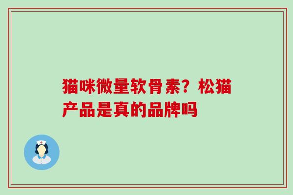 猫咪微量软骨素?松猫产品是真的品牌吗-第1张图片-氨糖科普网 猫咪微量软骨素?松猫产品是真的品牌吗-第1张图片-氨糖科普网